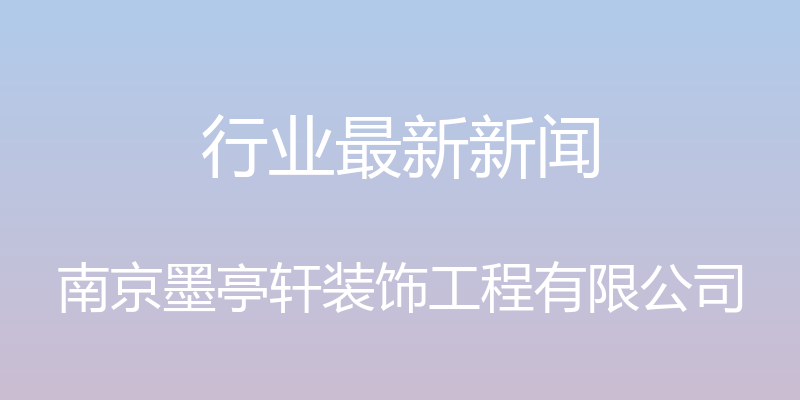 行业最新新闻 - 南京墨亭轩装饰工程有限公司